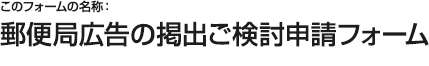 郵便局広告の掲出ご検討申請フォーム